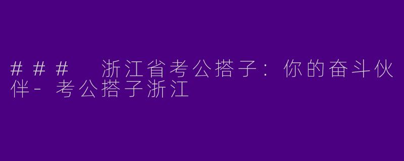 ### 浙江省考公搭子：你的奋斗伙伴-考公搭子浙江