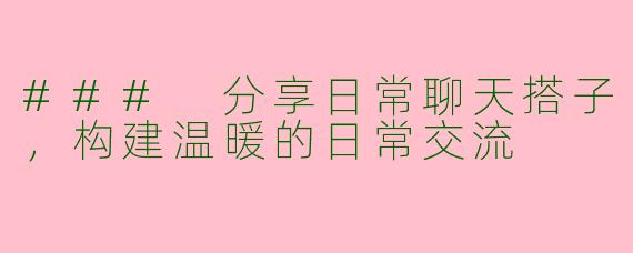 ### 分享日常聊天搭子，构建温暖的日常交流