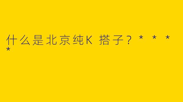 什么是北京纯K搭子?****