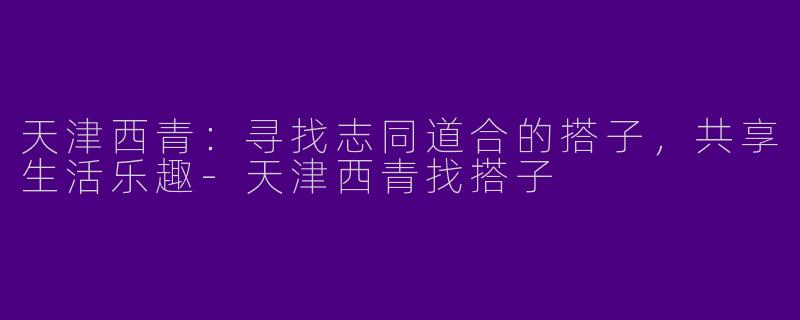 天津西青：寻找志同道合的搭子，共享生活乐趣