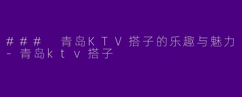 ### 青岛KTV搭子的乐趣与魅力-青岛ktv搭子