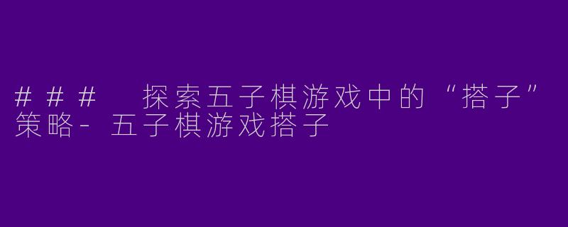 ### 探索五子棋游戏中的“搭子”策略-五子棋游戏搭子