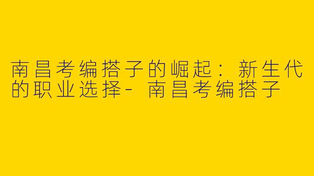 南昌考编搭子的崛起：新生代的职业选择-南昌考编搭子