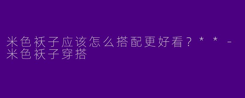米色袄子应该怎么搭配更好看？**