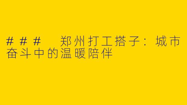 ### 郑州打工搭子：城市奋斗中的温暖陪伴