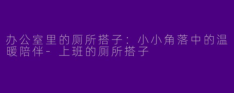 办公室里的厕所搭子：小小角落中的温暖陪伴