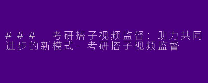 ### 考研搭子视频监督：助力共同进步的新模式-考研搭子视频监督