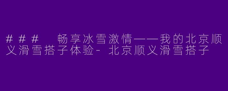 ### 畅享冰雪激情——我的北京顺义滑雪搭子体验-北京顺义滑雪搭子