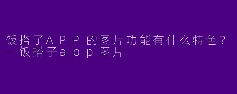 饭搭子APP的图片功能有什么特色？-饭搭子app图片