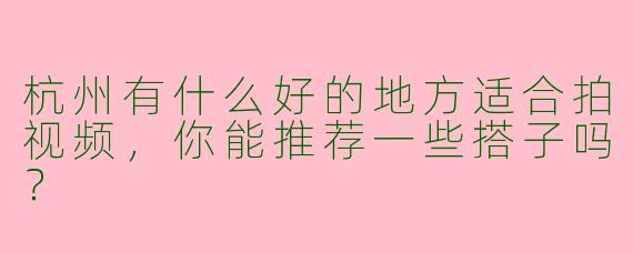 杭州有什么好的地方适合拍视频，你能推荐一些搭子吗？