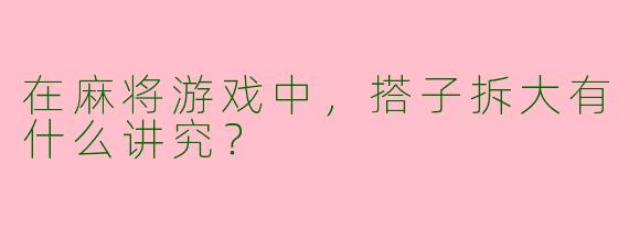 在麻将游戏中,搭子拆大有什么讲究?