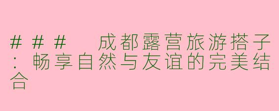 ### 成都露营旅游搭子：畅享自然与友谊的完美结合