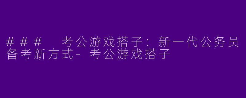 ### 考公游戏搭子：新一代公务员备考新方式-考公游戏搭子