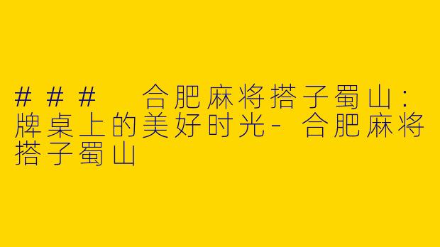 ### 合肥麻将搭子蜀山：牌桌上的美好时光