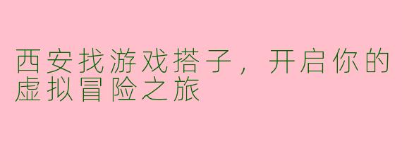 西安找游戏搭子，开启你的虚拟冒险之旅