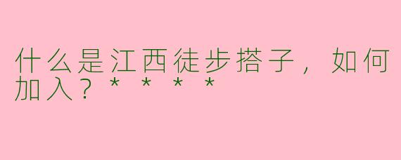 什么是江西徒步搭子,如何加入?****
