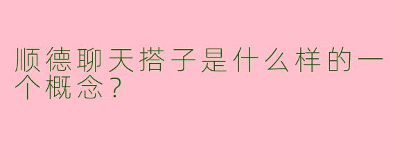 顺德聊天搭子是什么样的一个概念?
