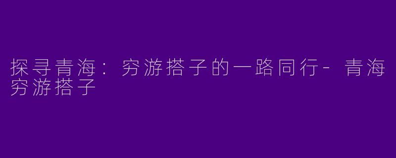 探寻青海:穷游搭子的一路同行