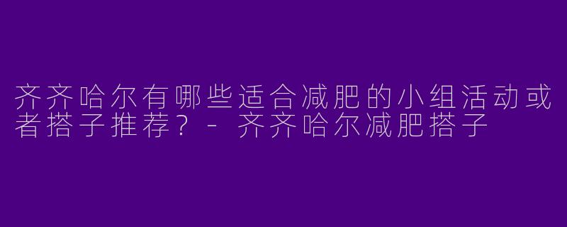 齐齐哈尔有哪些适合减肥的小组活动或者搭子推荐?
