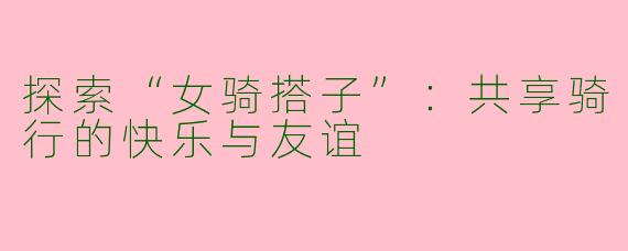 探索“女骑搭子”:共享骑行的快乐与友谊