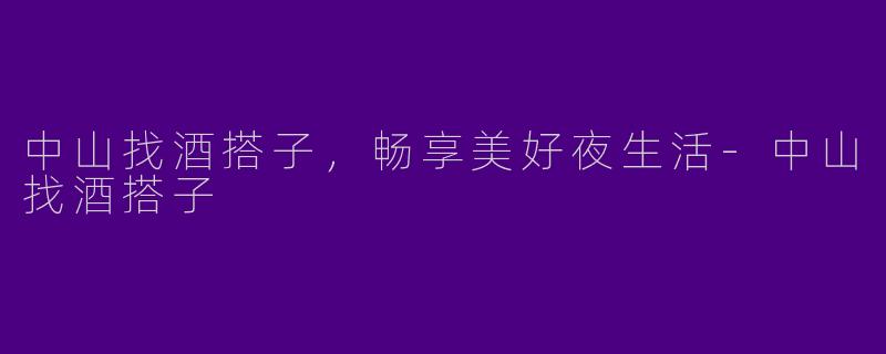 中山找酒搭子，畅享美好夜生活-中山找酒搭子