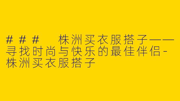 ### 株洲买衣服搭子——寻找时尚与快乐的最佳伴侣-株洲买衣服搭子