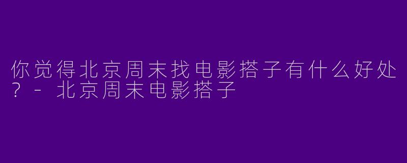 你觉得北京周末找电影搭子有什么好处？