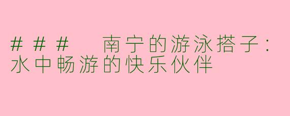 ### 南宁的游泳搭子：水中畅游的快乐伙伴