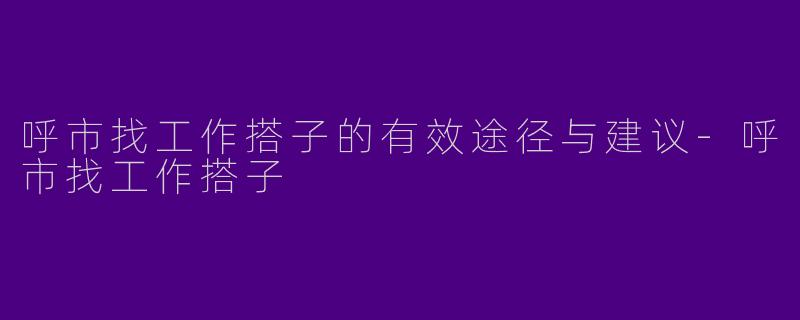 呼市找工作搭子的有效途径与建议-呼市找工作搭子