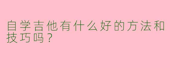 自学吉他有什么好的方法和技巧吗?