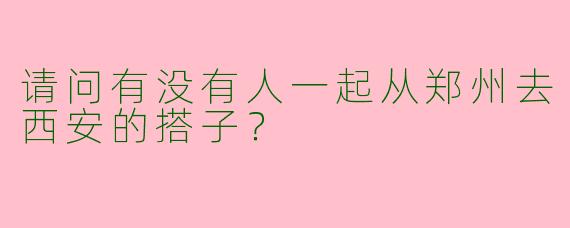 请问有没有人一起从郑州去西安的搭子?