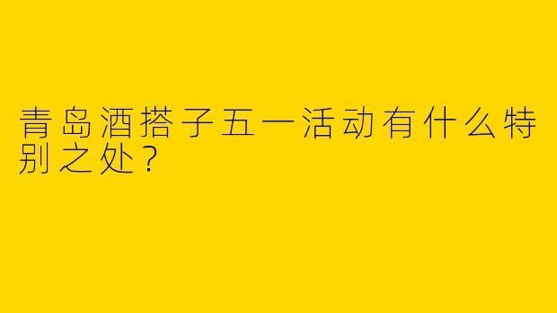 青岛酒搭子五一活动有什么特别之处？