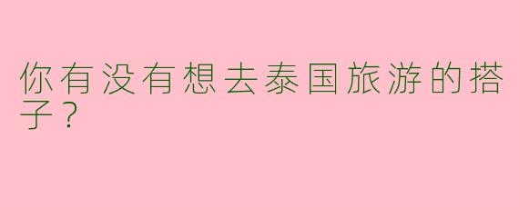 你有没有想去泰国旅游的搭子？  