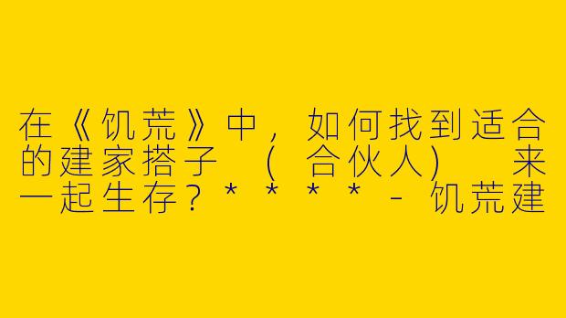 在《饥荒》中，如何找到适合的建家搭子 (合伙人) 来一起生存？****