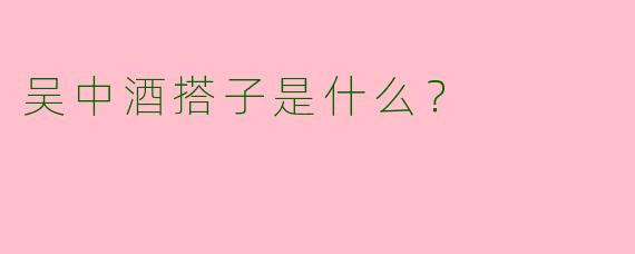 吴中酒搭子是什么?