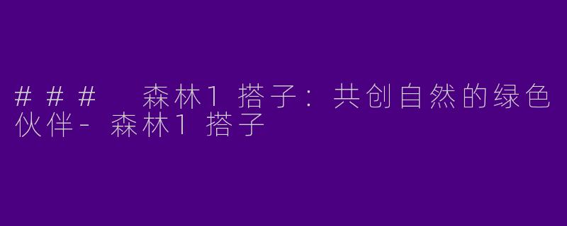 ### 森林1搭子：共创自然的绿色伙伴-森林1搭子