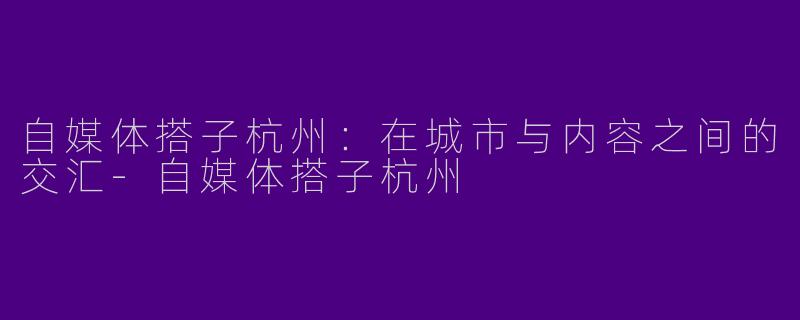 自媒体搭子杭州：在城市与内容之间的交汇-自媒体搭子杭州