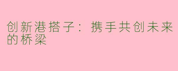 创新港搭子：携手共创未来的桥梁