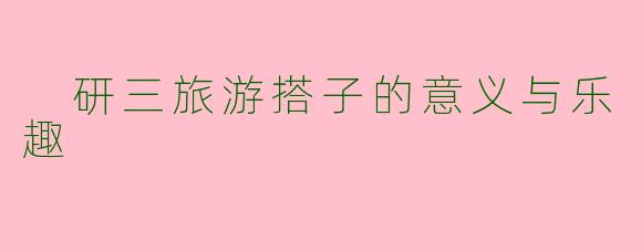  研三旅游搭子的意义与乐趣