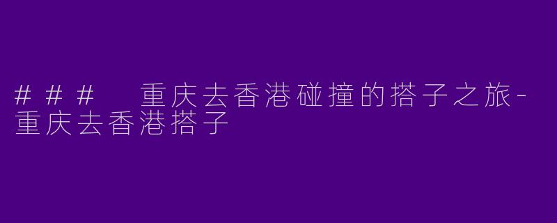 ### 重庆去香港碰撞的搭子之旅-重庆去香港搭子