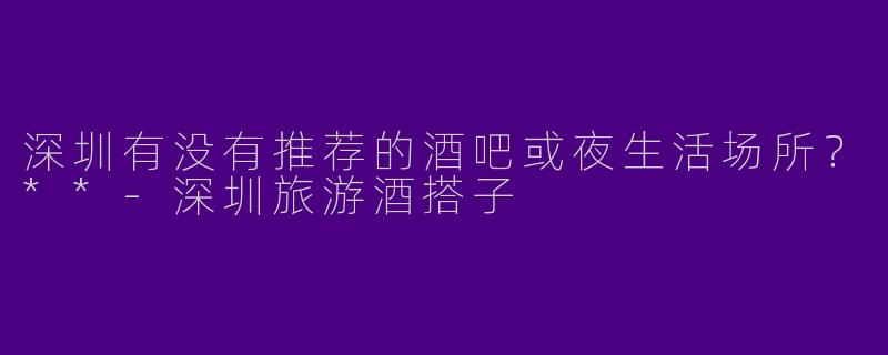 深圳有没有推荐的酒吧或夜生活场所？**
