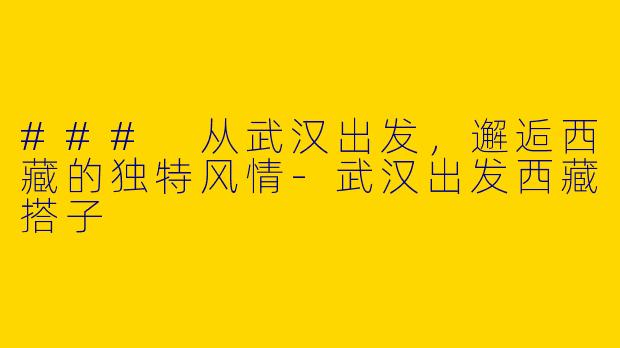 ### 从武汉出发，邂逅西藏的独特风情