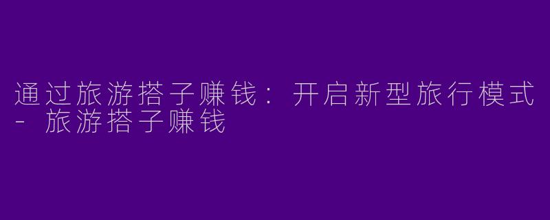 通过旅游搭子赚钱:开启新型旅行模式