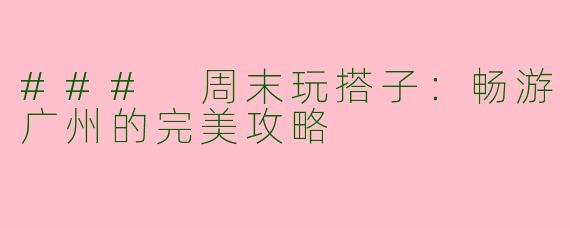 ### 周末玩搭子：畅游广州的完美攻略
