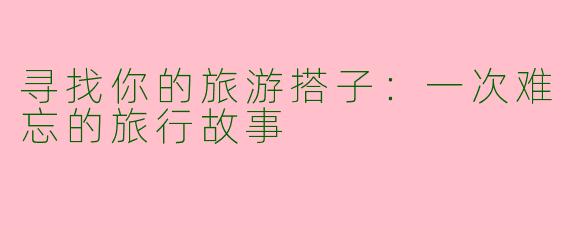 寻找你的旅游搭子：一次难忘的旅行故事