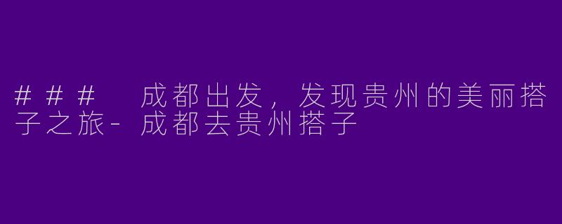 ### 成都出发，发现贵州的美丽搭子之旅