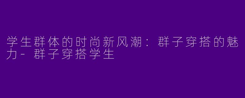 学生群体的时尚新风潮：群子穿搭的魅力