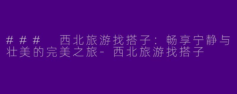 ### 西北旅游找搭子：畅享宁静与壮美的完美之旅