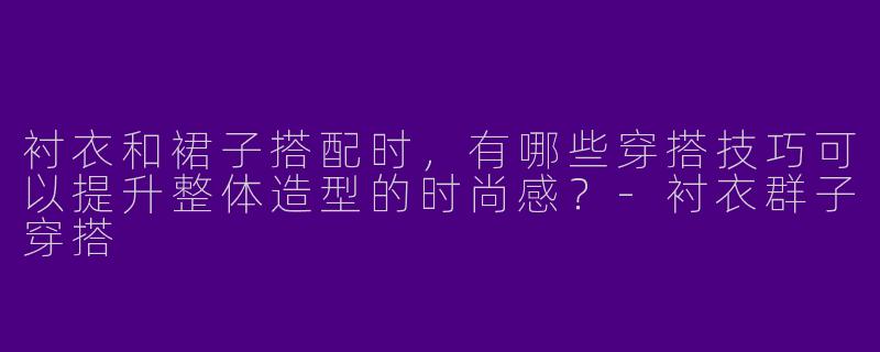 衬衣和裙子搭配时，有哪些穿搭技巧可以提升整体造型的时尚感？
