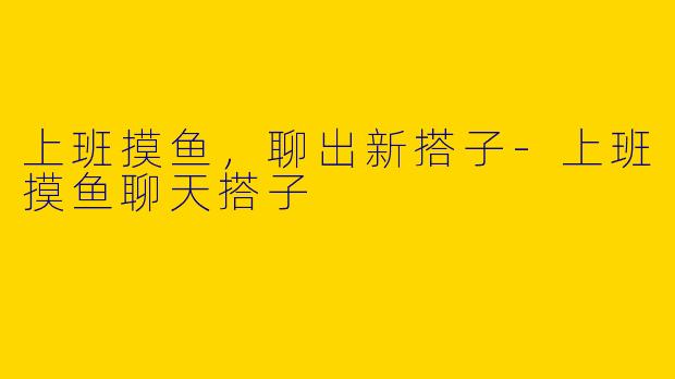 上班摸鱼，聊出新搭子